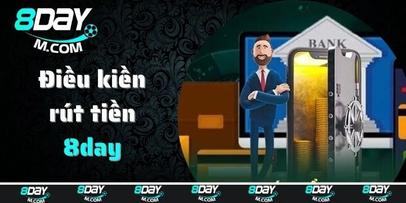 Tổng hợp điều kiện rút tiền 8day cần đáp ứng