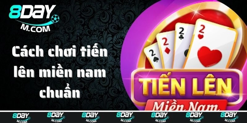 Cập nhật cách chơi Tiến Lên phiên bản Miền Nam chuẩn